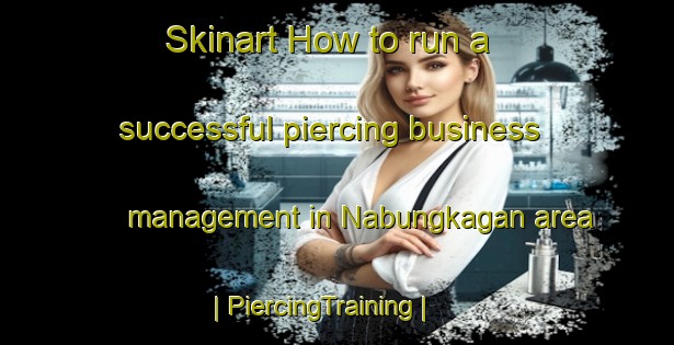 Skinart How to run a successful piercing business management in Nabungkagan area | PiercingTraining | PiercingClasses | SkinartTraining-Philippines